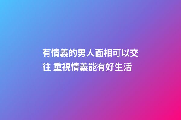 有情義的男人面相可以交往 重視情義能有好生活